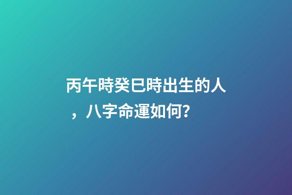 丙午時癸巳時出生的人，八字命運如何？